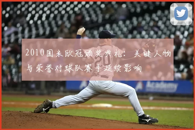 2010国米欧冠颁奖典礼：关键人物与荣誉对球队赛季延续影响