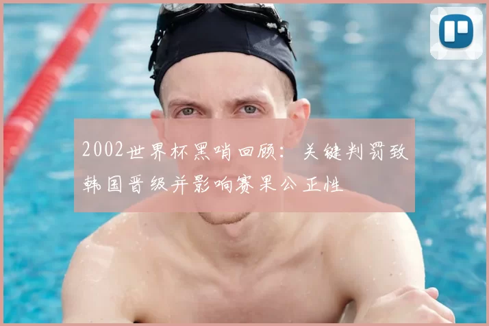2002世界杯黑哨回顾：关键判罚致韩国晋级并影响赛果公正性