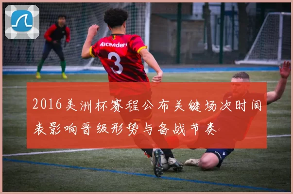 2016美洲杯赛程公布关键场次时间表影响晋级形势与备战节奏