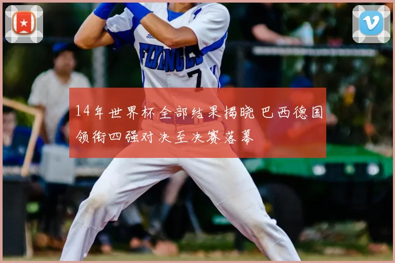14年世界杯全部结果揭晓 巴西德国领衔四强对决至决赛落幕