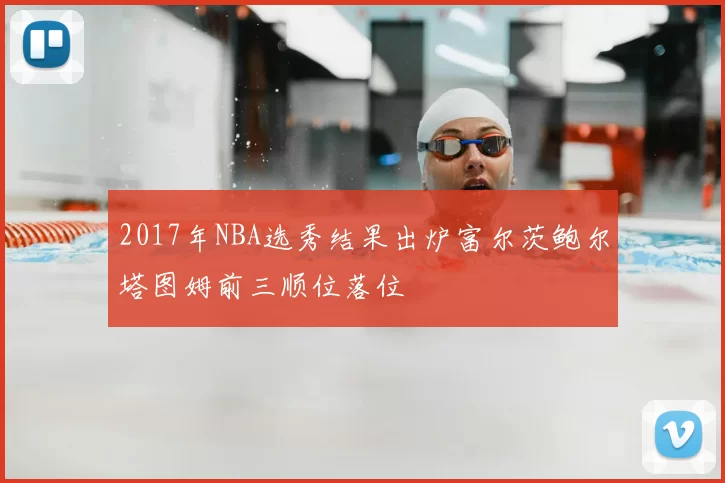 2017年NBA选秀结果出炉富尔茨鲍尔塔图姆前三顺位落位