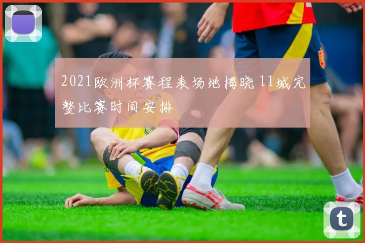 2021欧洲杯赛程表场地揭晓 11城完整比赛时间安排