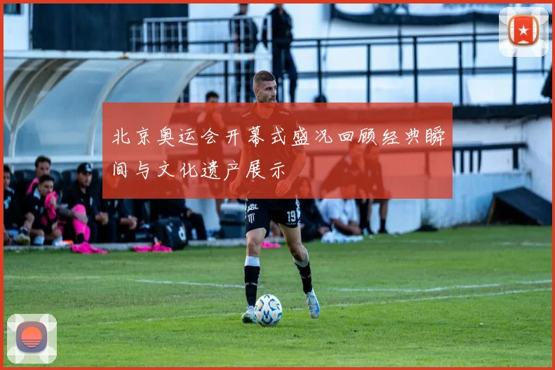 北京奥运会开幕式盛况回顾经典瞬间与文化遗产展示