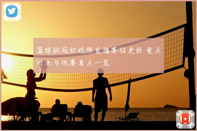 篮球欧冠杯视频直播赛程更新 重点对决与观赛看点一览