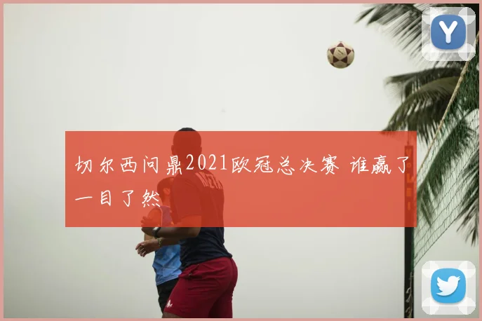 切尔西问鼎2021欧冠总决赛 谁赢了一目了然