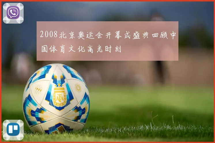 2008北京奥运会开幕式盛典回顾中国体育文化高光时刻