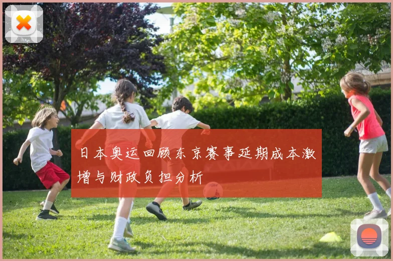 日本奥运回顾东京赛事延期成本激增与财政负担分析