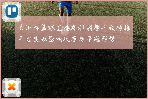 美洲杯篮球直播赛程调整导致转播平台变动影响观赛与争冠形势