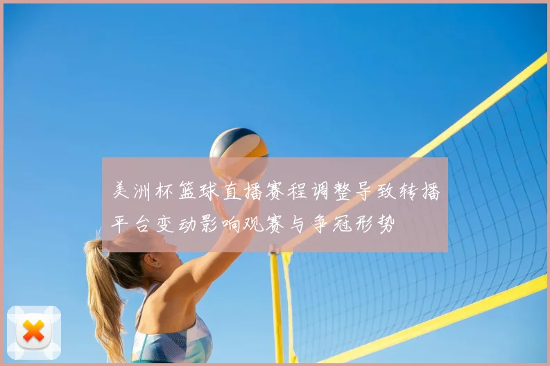 美洲杯篮球直播赛程调整导致转播平台变动影响观赛与争冠形势