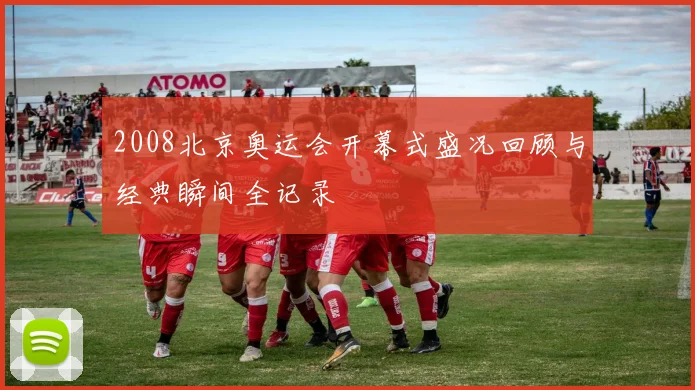 2008北京奥运会开幕式盛况回顾与经典瞬间全记录