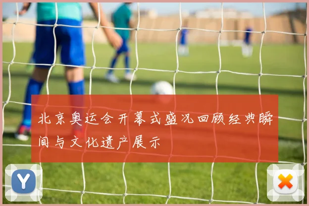 北京奥运会开幕式盛况回顾经典瞬间与文化遗产展示