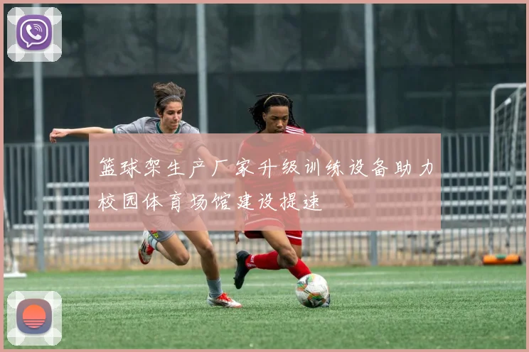 篮球架生产厂家升级训练设备助力校园体育场馆建设提速