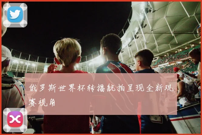 俄罗斯世界杯转播航拍呈现全新观赛视角