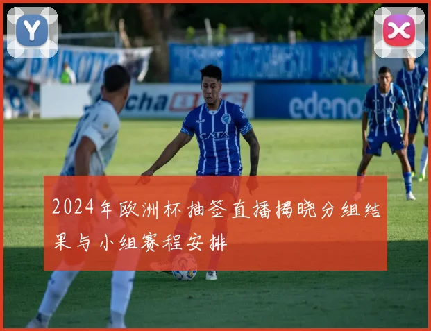 2024年欧洲杯抽签直播揭晓分组结果与小组赛程安排