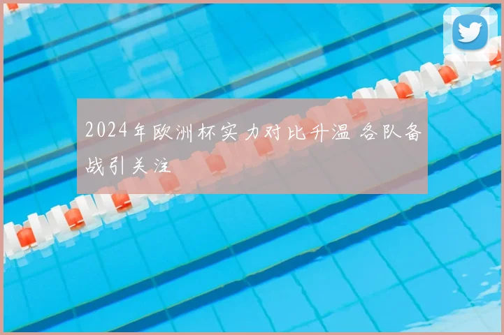 2024年欧洲杯实力对比升温 各队备战引关注
