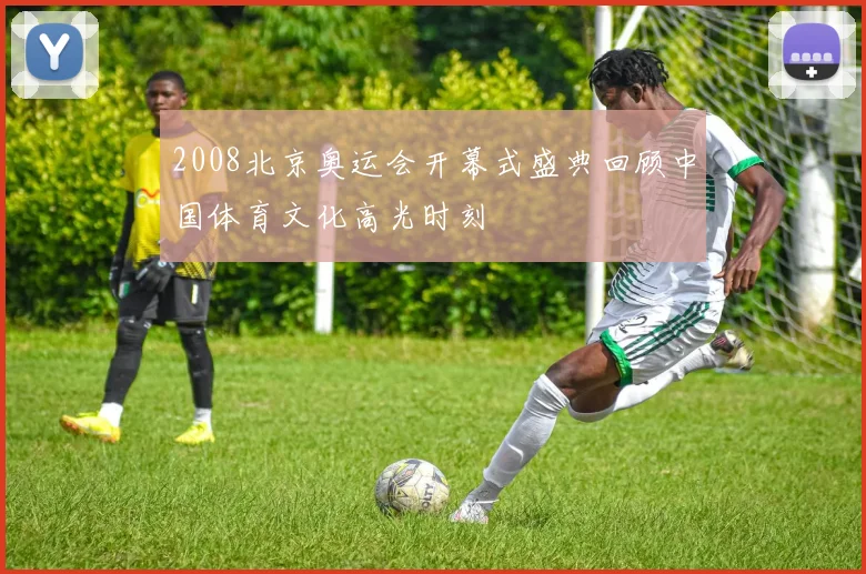 2008北京奥运会开幕式盛典回顾中国体育文化高光时刻