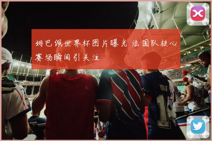 姆巴佩世界杯图片曝光 法国队核心赛场瞬间引关注