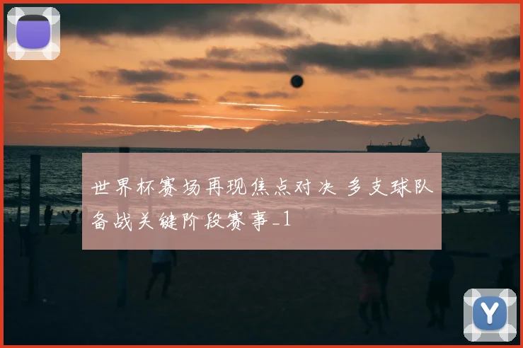世界杯赛场再现焦点对决 多支球队备战关键阶段赛事_1