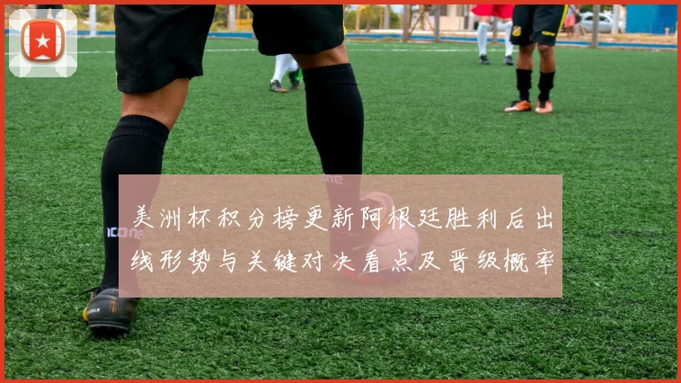 美洲杯积分榜更新阿根廷胜利后出线形势与关键对决看点及晋级概率解读