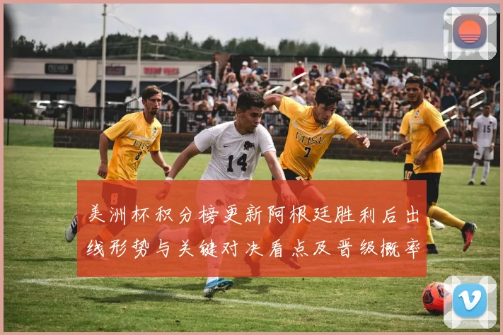 美洲杯积分榜更新阿根廷胜利后出线形势与关键对决看点及晋级概率解读