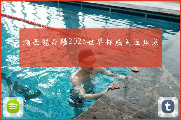 梅西能否踢2026世界杯成关注焦点